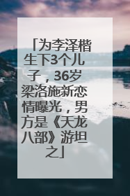 为李泽楷生下3个儿子，36岁梁洛施新恋情曝光，男方是《天龙八部》游坦之