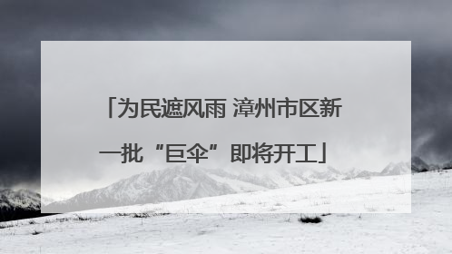 为民遮风雨 漳州市区新一批“巨伞”即将开工