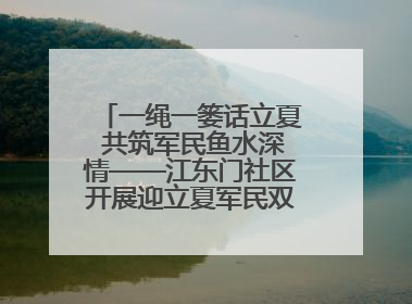 一绳一篓话立夏 共筑军民鱼水深情——江东门社区开展迎立夏军民双拥活动