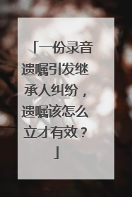 一份录音遗嘱引发继承人纠纷，遗嘱该怎么立才有效？