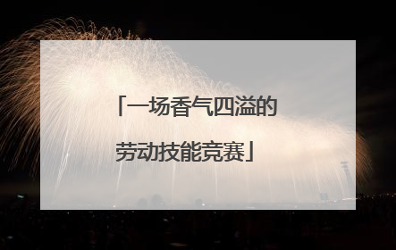 一场香气四溢的劳动技能竞赛