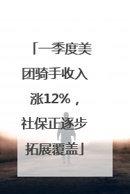 一季度美团骑手收入涨12%，社保正逐步拓展覆盖