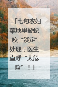 七旬农妇菜地里被蛇咬“淡定”处理，医生直呼“太危险”！