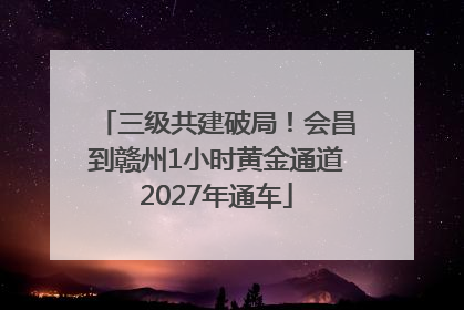 三级共建破局！会昌到赣州1小时黄金通道2027年通车