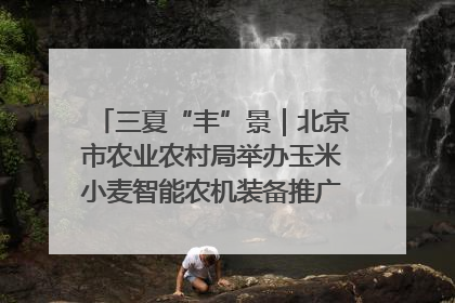 三夏“丰”景｜北京市农业农村局举办玉米小麦智能农机装备推广“田间日”活动