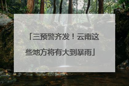 三预警齐发！云南这些地方将有大到暴雨