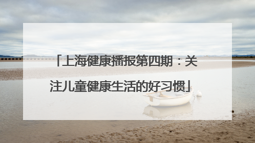 上海健康播报第四期：关注儿童健康生活的好习惯
