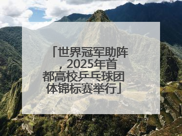 世界冠军助阵，2025年首都高校乒乓球团体锦标赛举行