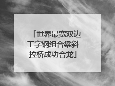世界最宽双边工字钢组合梁斜拉桥成功合龙
