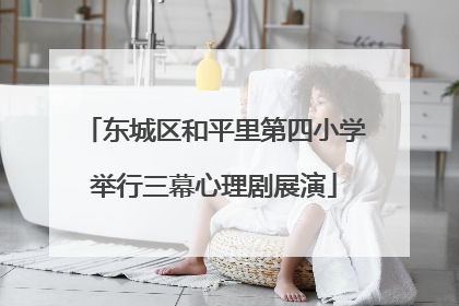 东城区和平里第四小学举行三幕心理剧展演