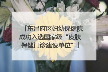 东昌府区妇幼保健院成功入选国家级“皮肤保健门诊建设单位”