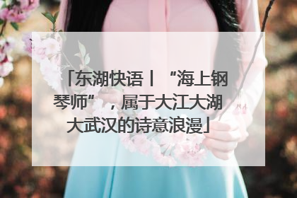 东湖快语丨“海上钢琴师”，属于大江大湖大武汉的诗意浪漫