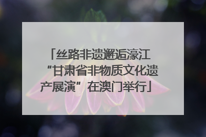 丝路非遗邂逅濠江 “甘肃省非物质文化遗产展演”在澳门举行
