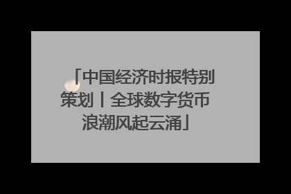 中国经济时报特别策划丨全球数字货币浪潮风起云涌