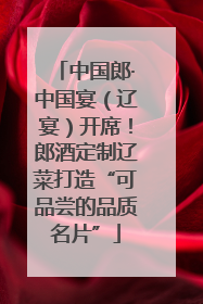 中国郎·中国宴（辽宴）开席！郎酒定制辽菜打造“可品尝的品质名片”