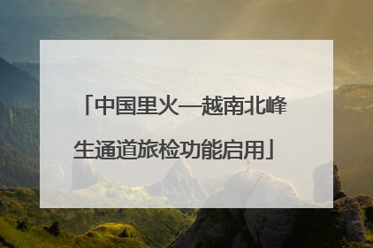 中国里火—越南北峰生通道旅检功能启用