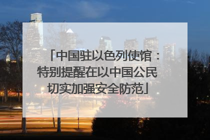 中国驻以色列使馆：特别提醒在以中国公民切实加强安全防范