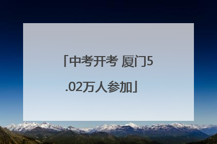 中考开考 厦门5.02万人参加