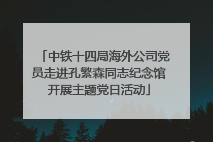 中铁十四局海外公司党员走进孔繁森同志纪念馆开展主题党日活动