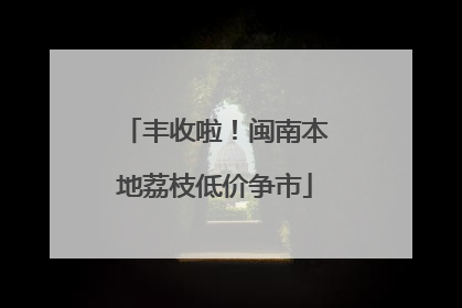 丰收啦！闽南本地荔枝低价争市