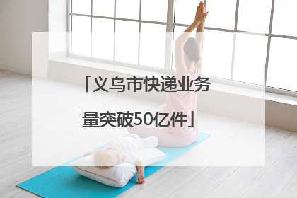 义乌市快递业务量突破50亿件
