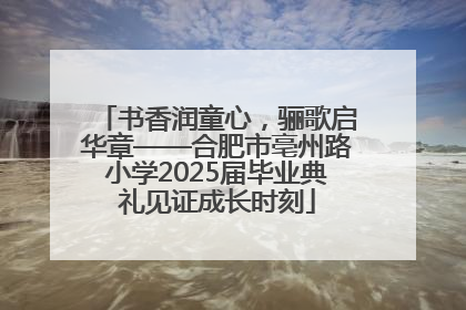 书香润童心，骊歌启华章——合肥市亳州路小学2025届毕业典礼见证成长时刻