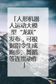 人形机器人运动大模型“龙跃”发布，可根据指令生成跑步、舞蹈等连贯动作