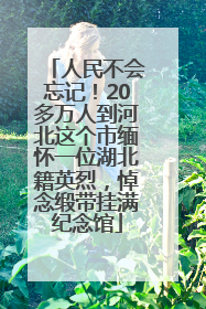 人民不会忘记！20多万人到河北这个市缅怀一位湖北籍英烈，悼念缎带挂满纪念馆