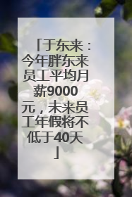 于东来：今年胖东来员工平均月薪9000元，未来员工年假将不低于40天