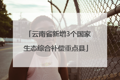云南省新增3个国家生态综合补偿重点县
