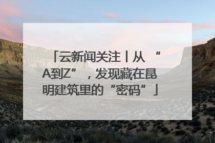 云新闻关注丨从 “A到Z”，发现藏在昆明建筑里的“密码”