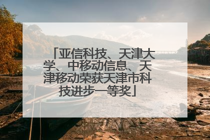 亚信科技、天津大学、中移动信息、天津移动荣获天津市科技进步一等奖