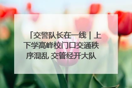 交警队长在一线｜上下学高峰校门口交通秩序混乱 交管经开大队多举措进行整治