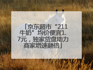 京东超市“211牛奶”均价便宜1.7元，独家货盘助力商家增速翻倍