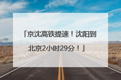 京沈高铁提速！沈阳到北京2小时29分！