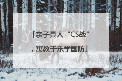 亲子真人“CS战”，寓教于乐学国防