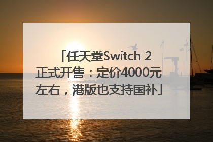 任天堂Switch 2正式开售：定价4000元左右，港版也支持国补