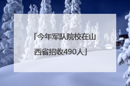 今年军队院校在山西省招收490人