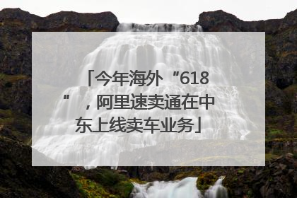 今年海外“618”，阿里速卖通在中东上线卖车业务