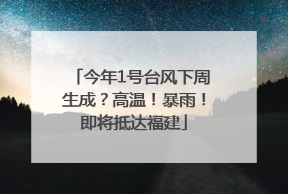 今年1号台风下周生成？高温！暴雨！即将抵达福建