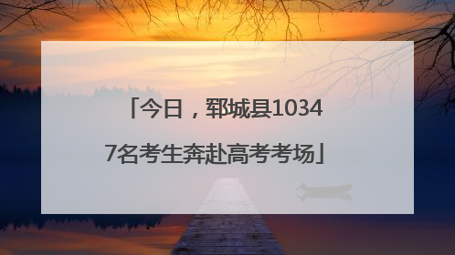 今日，郓城县10347名考生奔赴高考考场