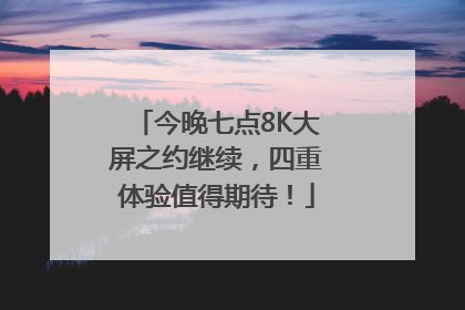 今晚七点8K大屏之约继续，四重体验值得期待！