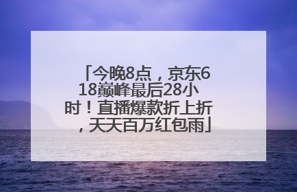 今晚8点，京东618巅峰最后28小时！直播爆款折上折，天天百万红包雨