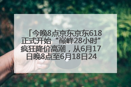 今晚8点京东京东618正式开始“巅峰28小时”疯狂降价高潮，从6月17日晚8点至6月18日24点内最便宜优惠