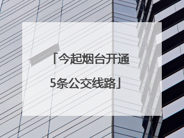 今起烟台开通5条公交线路