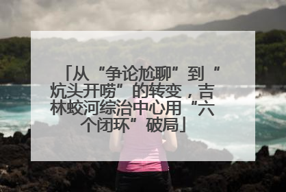 从“争论尬聊”到“炕头开唠”的转变，吉林蛟河综治中心用“六个闭环”破局