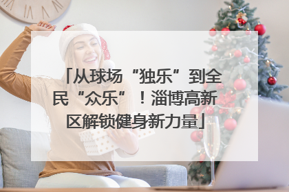 从球场“独乐”到全民“众乐”！淄博高新区解锁健身新力量