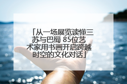 从一场展览读懂三苏与巴蜀 85位艺术家用书画开启跨越时空的文化对话