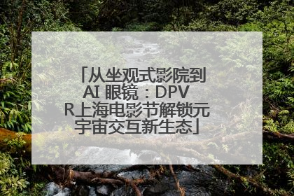 从坐观式影院到 AI 眼镜：DPVR上海电影节解锁元宇宙交互新生态