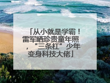 从小就是学霸！雷军晒珍贵童年照，“三条杠”少年变身科技大佬